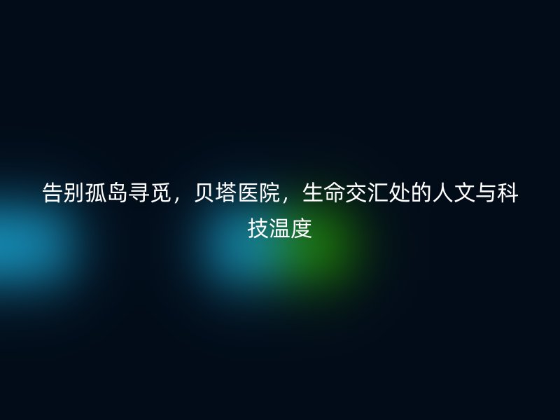 告别孤岛寻觅，贝塔医院，生命交汇处的人文与科技温度