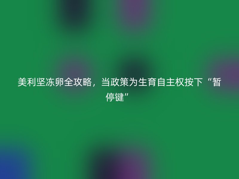 美利坚冻卵全攻略，当政策为生育自主权按下“暂停键”