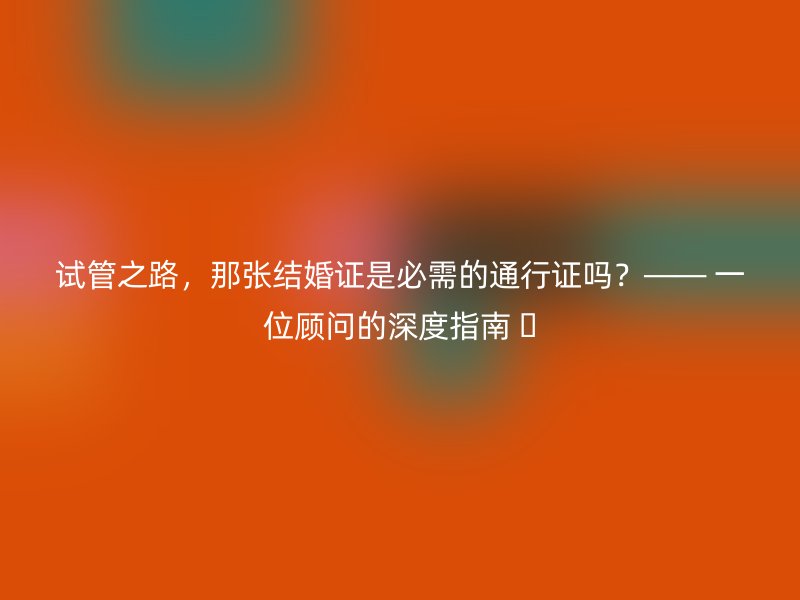 试管之路，那张结婚证是必需的通行证吗？—— 一位顾问的深度指南 
					</div>
					<div class=