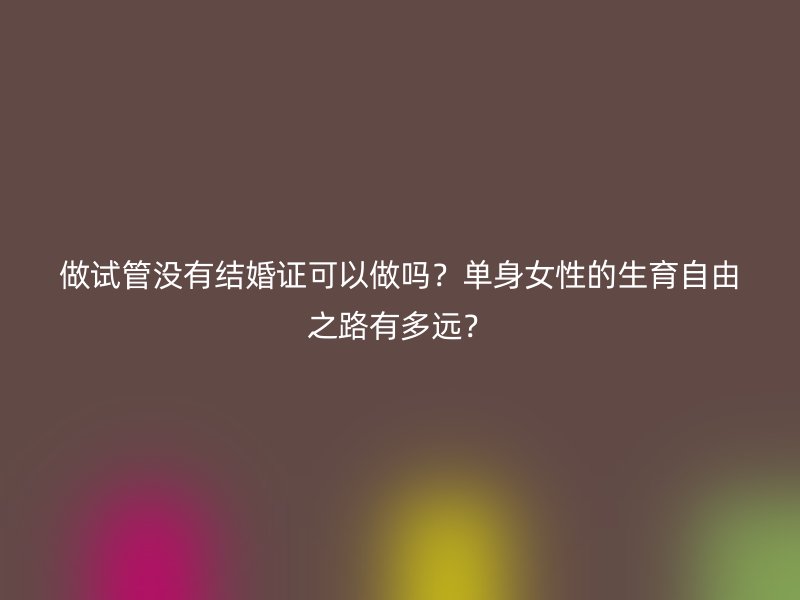 做试管没有结婚证可以做吗？单身女性的生育自由之路有多远？