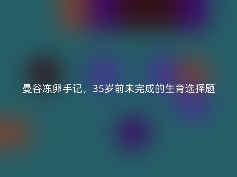 曼谷冻卵手记，35岁前未完成的生育选择题