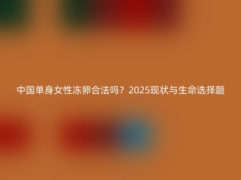 中国单身女性冻卵合法吗？2025现状与生命选择题