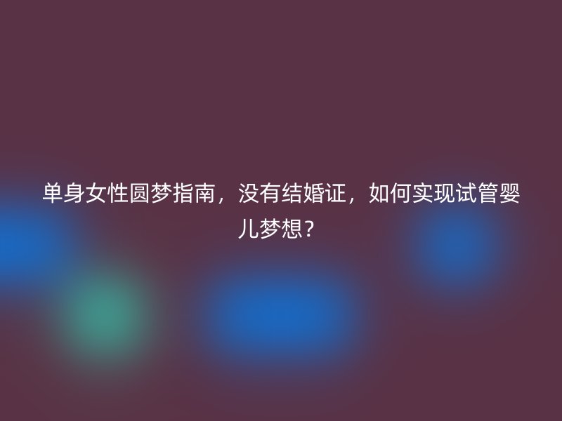 单身女性圆梦指南，没有结婚证，如何实现试管婴儿梦想？