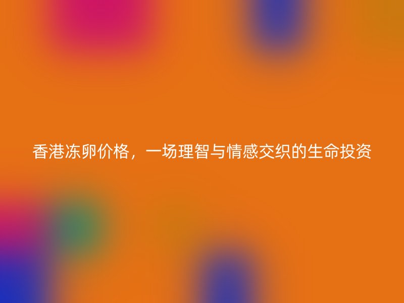 香港冻卵价格，一场理智与情感交织的生命投资
