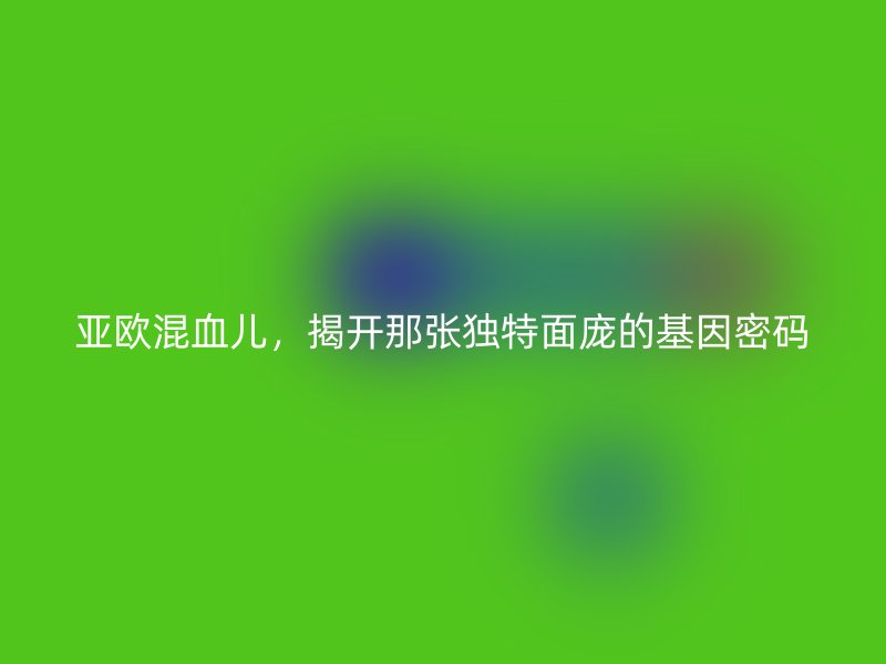 亚欧混血儿，揭开那张独特面庞的基因密码