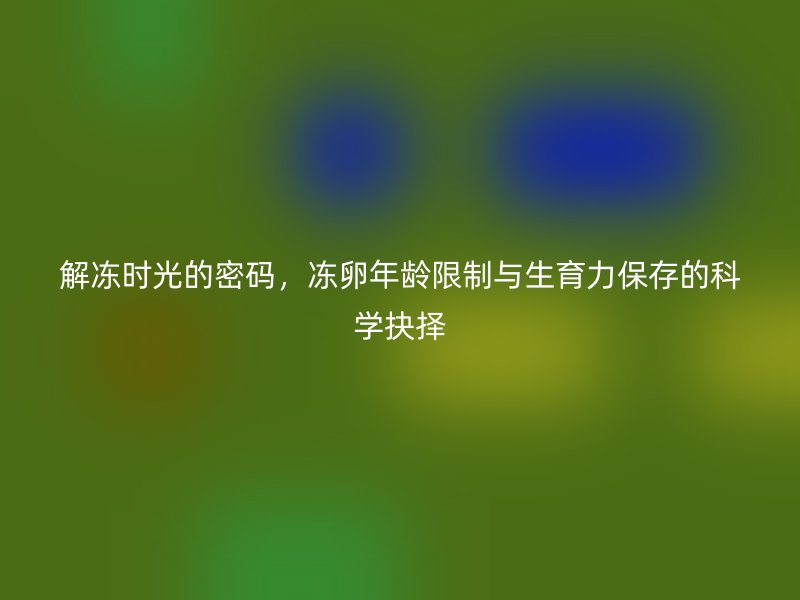 解冻时光的密码，冻卵年龄限制与生育力保存的科学抉择