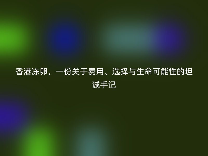 香港冻卵，一份关于费用、选择与生命可能性的坦诚手记