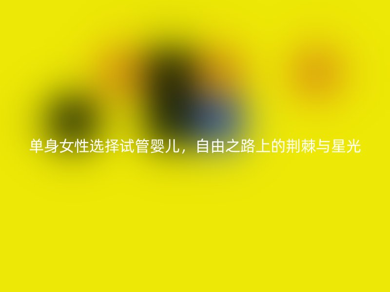 单身女性选择试管婴儿，自由之路上的荆棘与星光