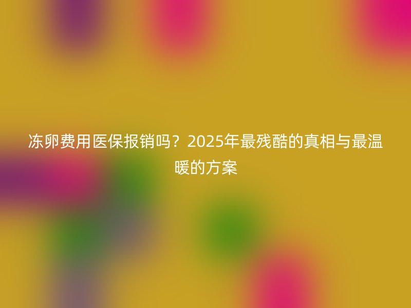 冻卵费用医保报销吗？2025年最残酷的真相与最温暖的方案
