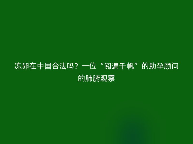 冻卵在中国合法吗？一位“阅遍千帆”的助孕顾问的肺腑观察