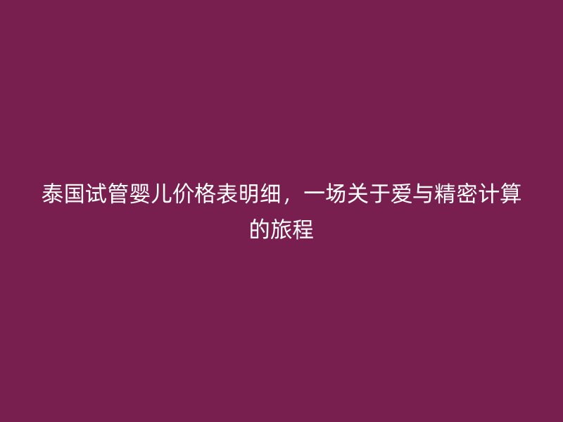 泰国试管婴儿价格表明细，一场关于爱与精密计算的旅程