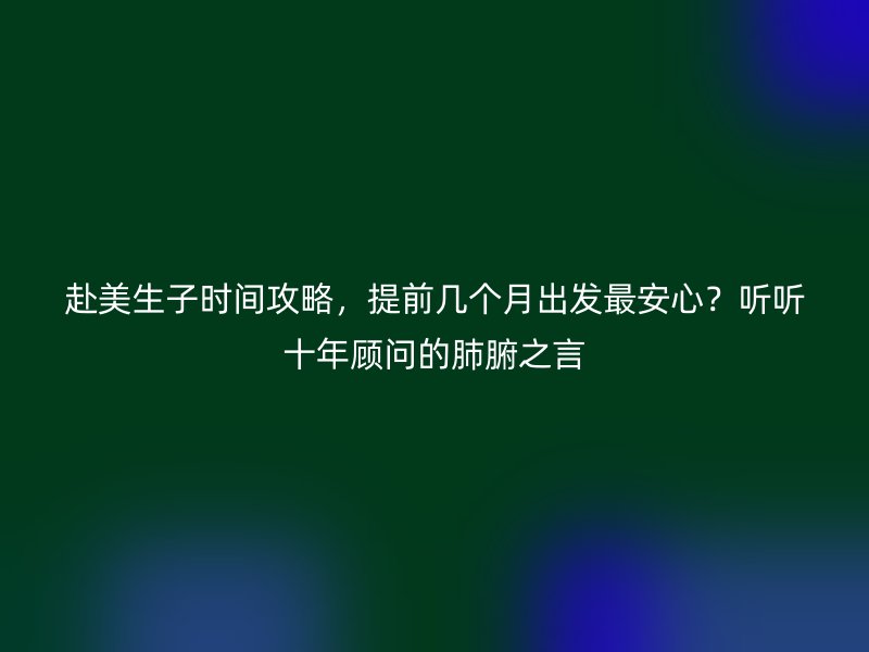 赴美生子时间攻略，提前几个月出发最安心？听听十年顾问的肺腑之言