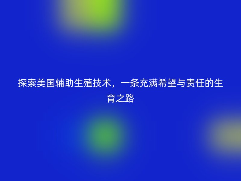 探索美国辅助生殖技术，一条充满希望与责任的生育之路
