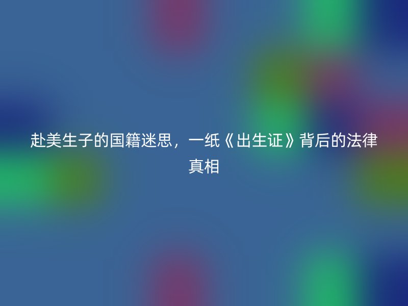 赴美生子的国籍迷思，一纸《出生证》背后的法律真相