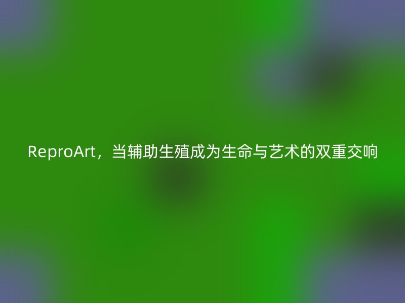 ReproArt，当辅助生殖成为生命与艺术的双重交响