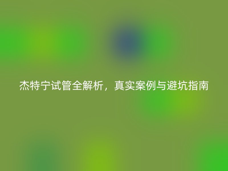 杰特宁试管全解析，真实案例与避坑指南