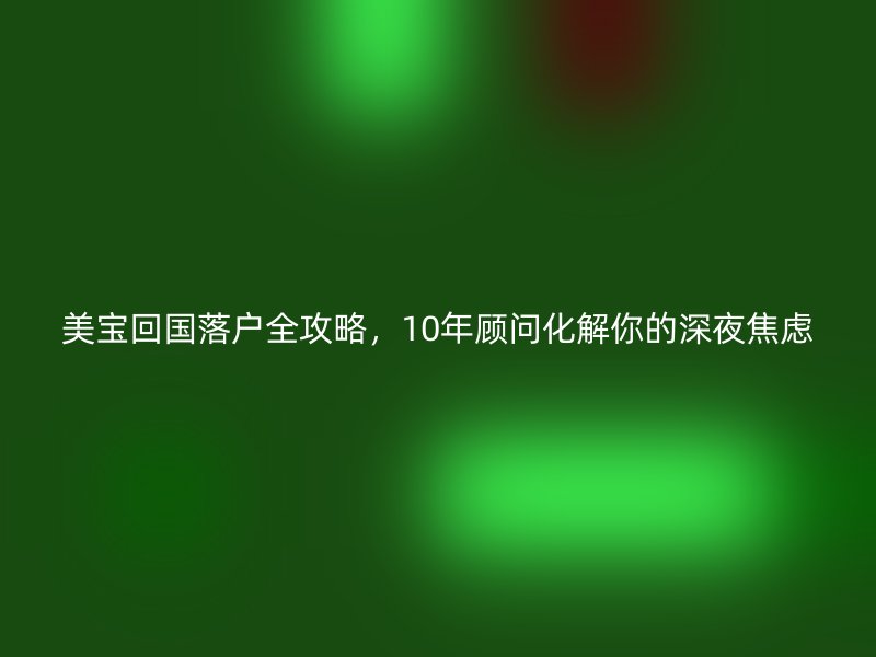 美宝回国落户全攻略，10年顾问化解你的深夜焦虑