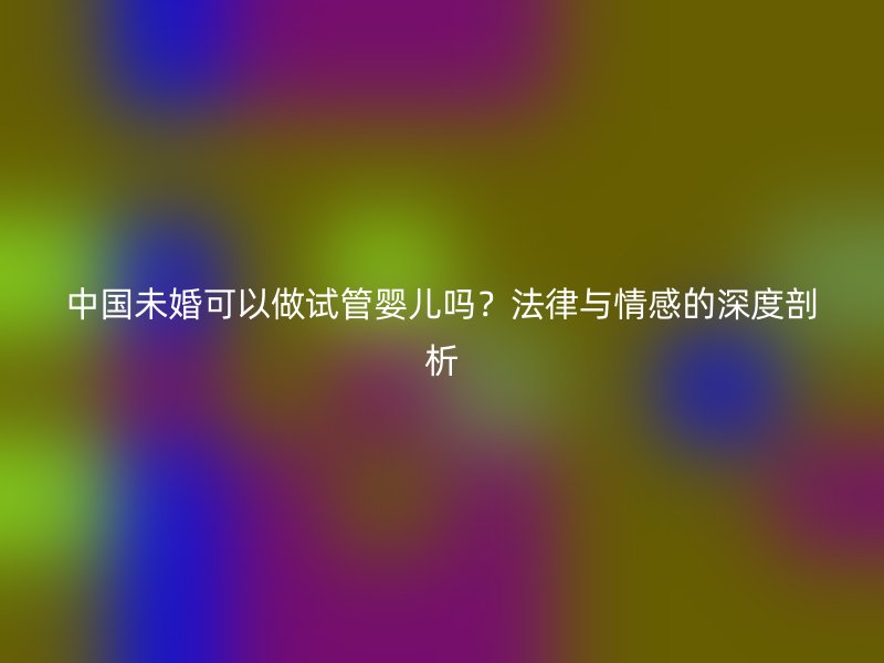 中国未婚可以做试管婴儿吗？法律与情感的深度剖析
