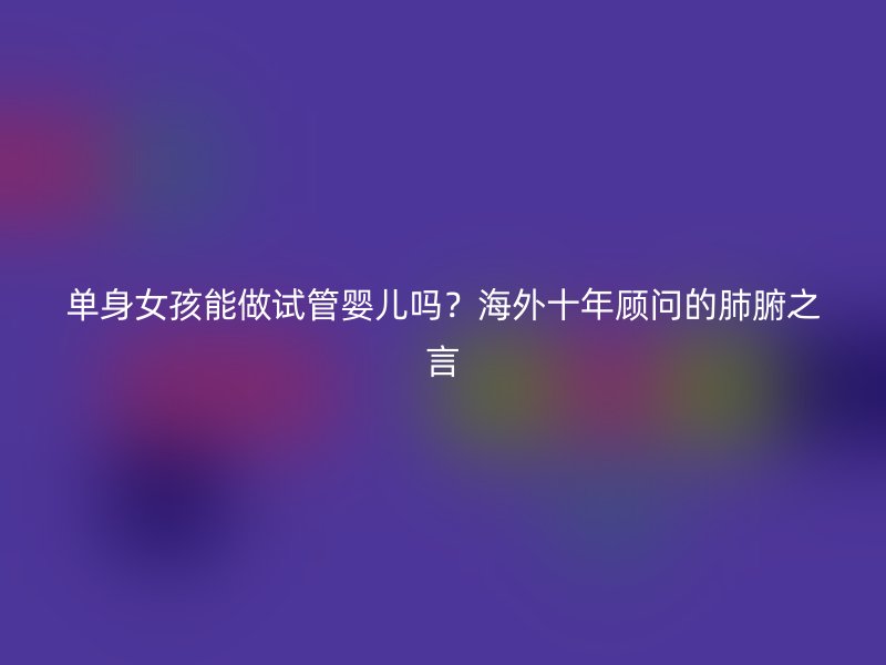 单身女孩能做试管婴儿吗？海外十年顾问的肺腑之言