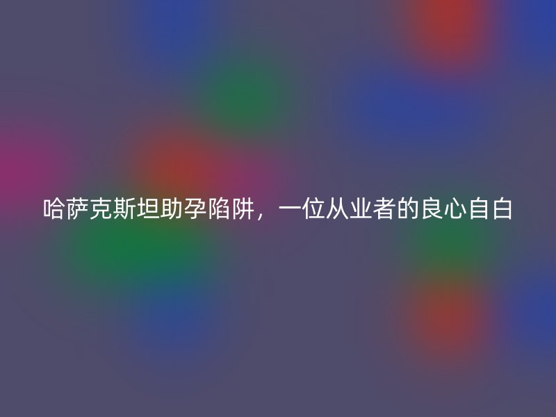 哈萨克斯坦助孕陷阱，一位从业者的良心自白