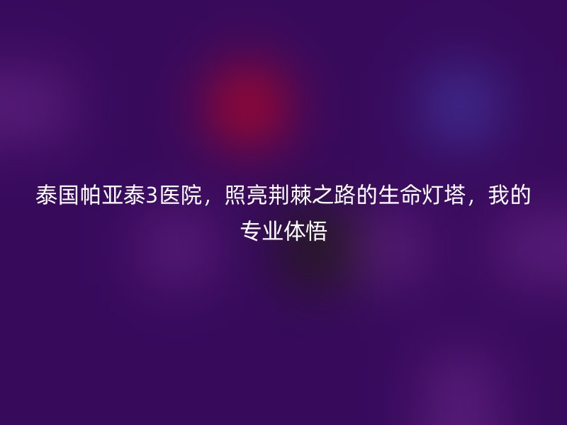 泰国帕亚泰3医院，照亮荆棘之路的生命灯塔，我的专业体悟