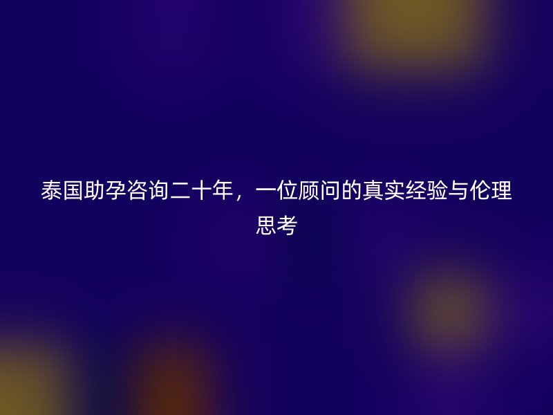 泰国助孕咨询二十年，一位顾问的真实经验与伦理思考