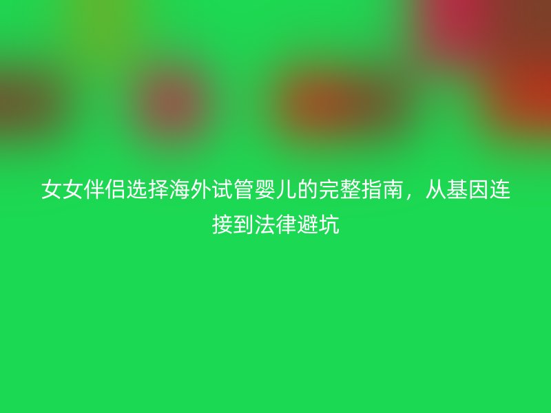 女女伴侣选择海外试管婴儿的完整指南，从基因连接到法律避坑