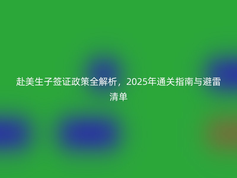 赴美生子签证政策全解析，2025年通关指南与避雷清单