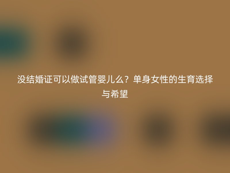 没结婚证可以做试管婴儿么？单身女性的生育选择与希望