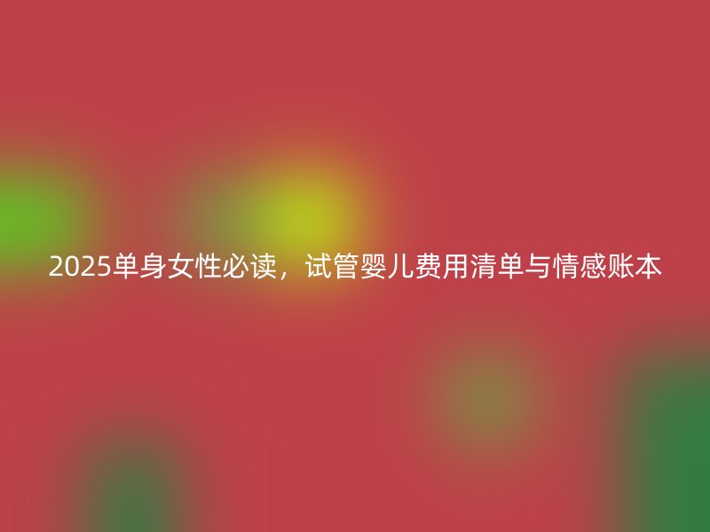 2025单身女性必读，试管婴儿费用清单与情感账本