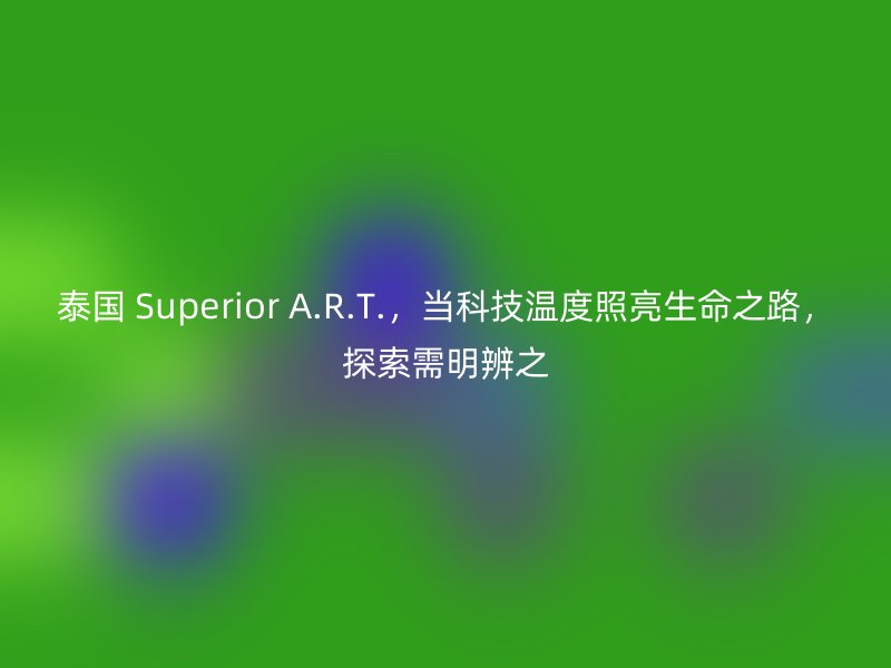 泰国 Superior A.R.T.，当科技温度照亮生命之路，探索需明辨之