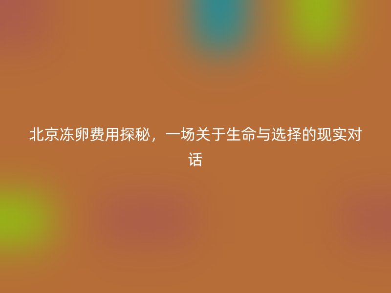 北京冻卵费用探秘，一场关于生命与选择的现实对话