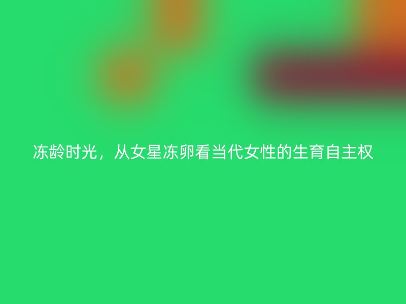 冻龄时光，从女星冻卵看当代女性的生育自主权