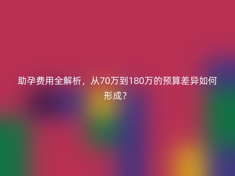 助孕费用全解析，从70万到180万的预算差异如何形成？
