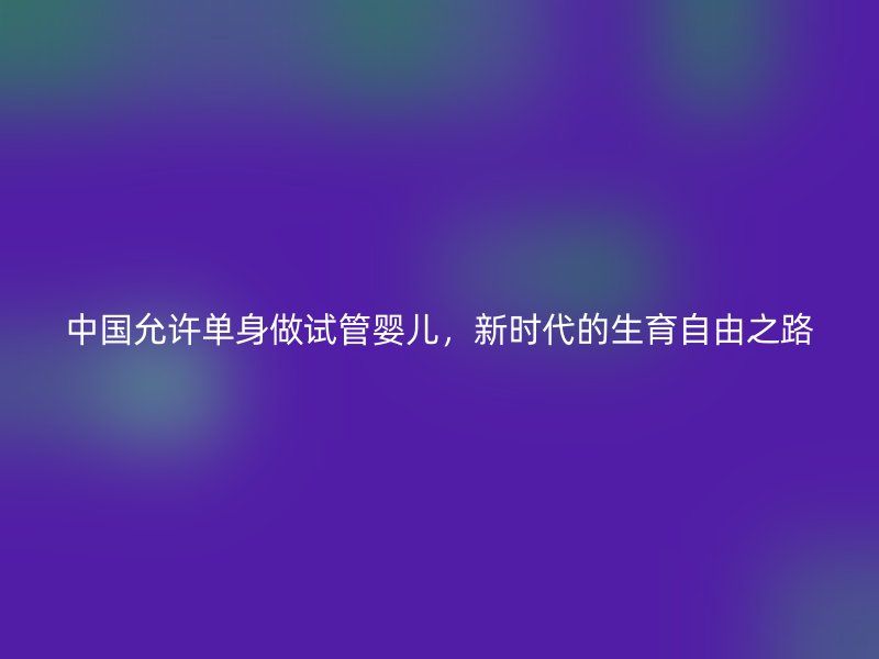 中国允许单身做试管婴儿，新时代的生育自由之路