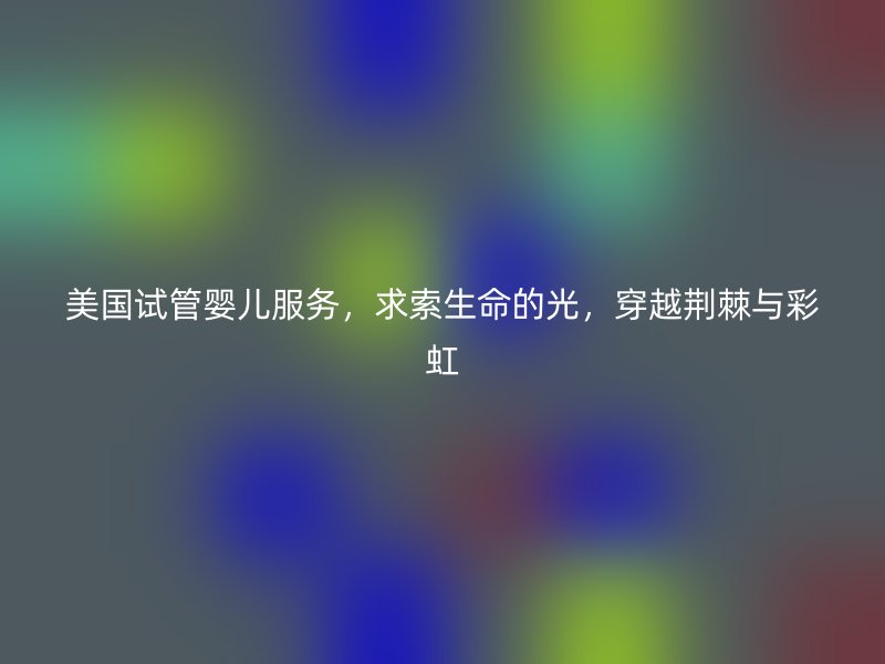 美国试管婴儿服务，求索生命的光，穿越荆棘与彩虹