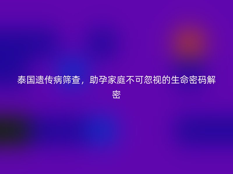 泰国遗传病筛查，助孕家庭不可忽视的生命密码解密