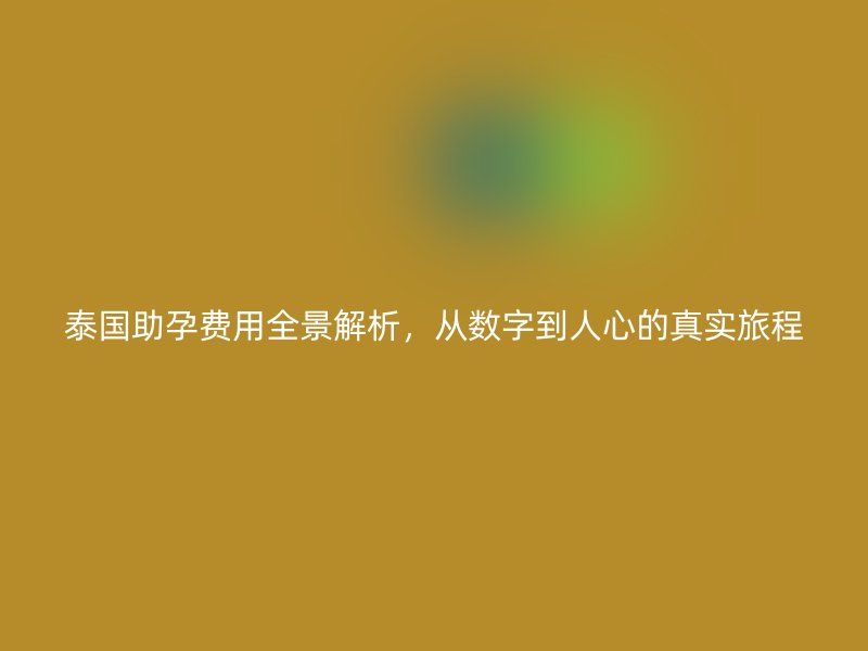 泰国助孕费用全景解析，从数字到人心的真实旅程