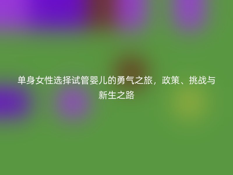 单身女性选择试管婴儿的勇气之旅，政策、挑战与新生之路