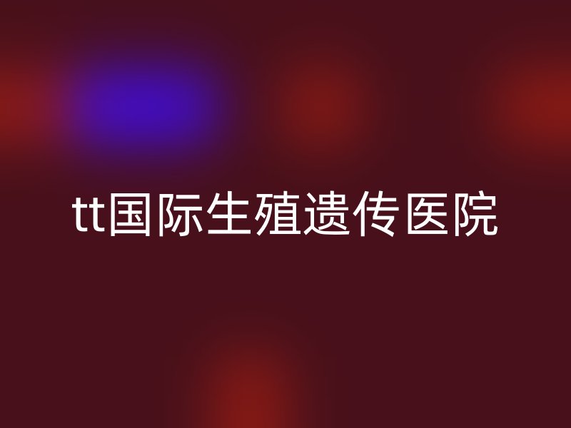 tt国际生殖遗传医院