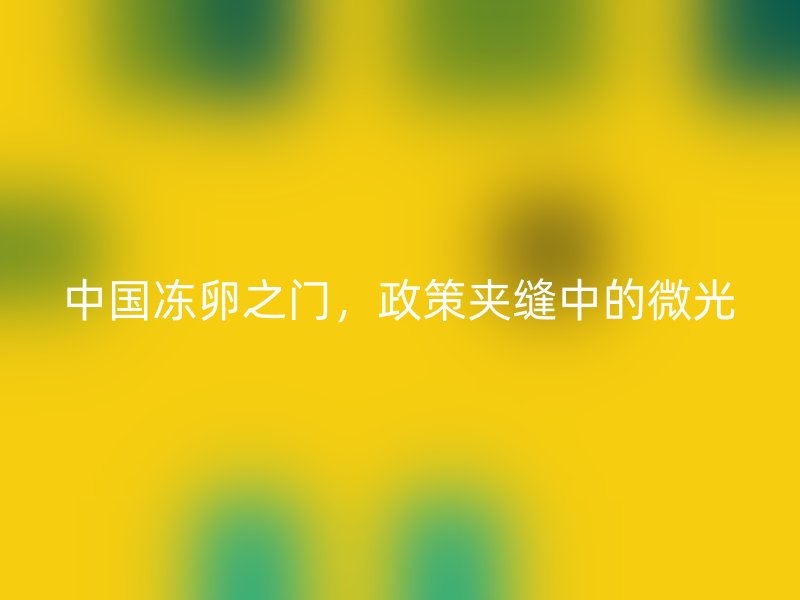 中国冻卵之门，政策夹缝中的微光