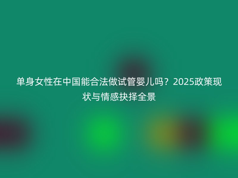 单身女性在中国能合法做试管婴儿吗？2025政策现状与情感抉择全景