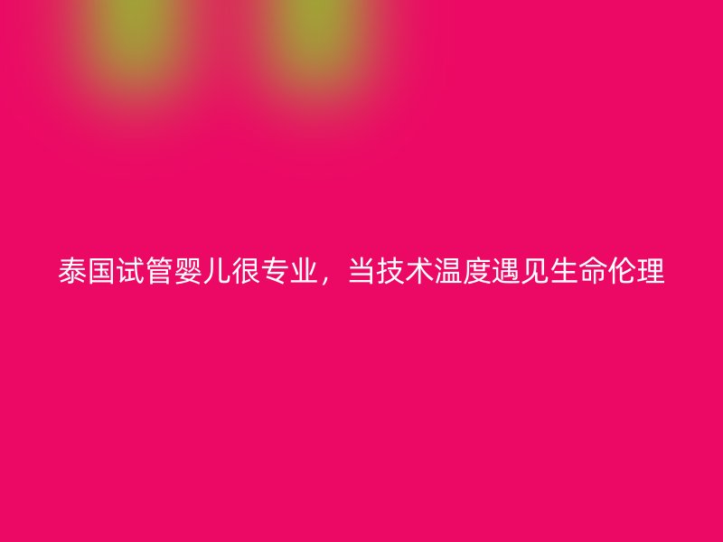 泰国试管婴儿很专业，当技术温度遇见生命伦理