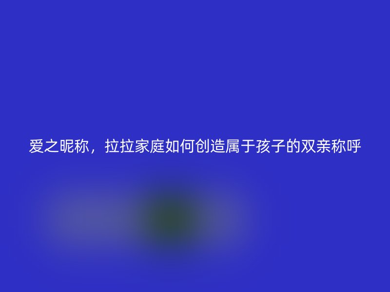 爱之昵称，拉拉家庭如何创造属于孩子的双亲称呼