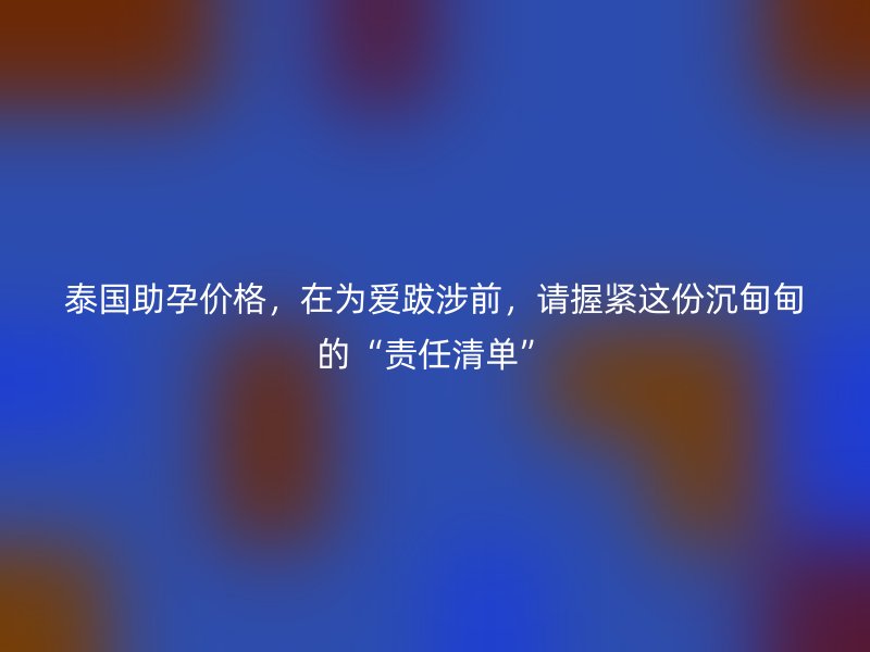 泰国助孕价格，在为爱跋涉前，请握紧这份沉甸甸的“责任清单”