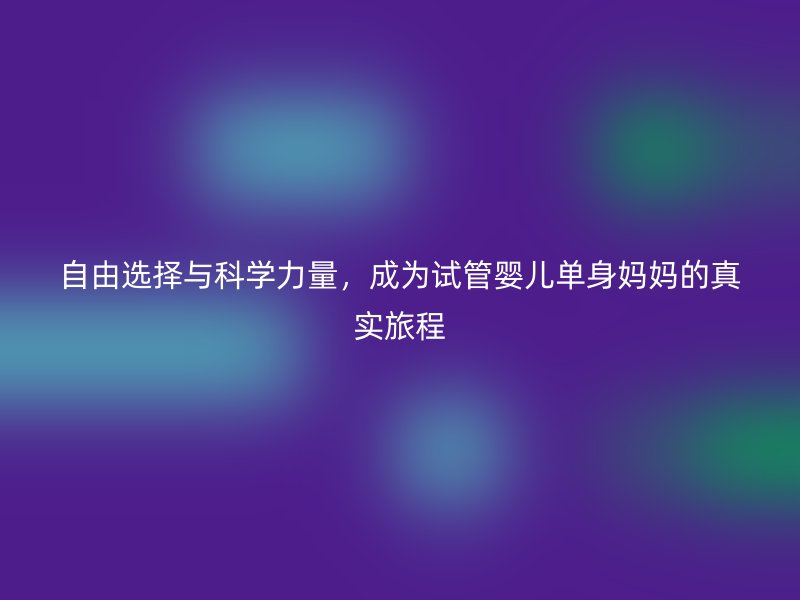 自由选择与科学力量，成为试管婴儿单身妈妈的真实旅程