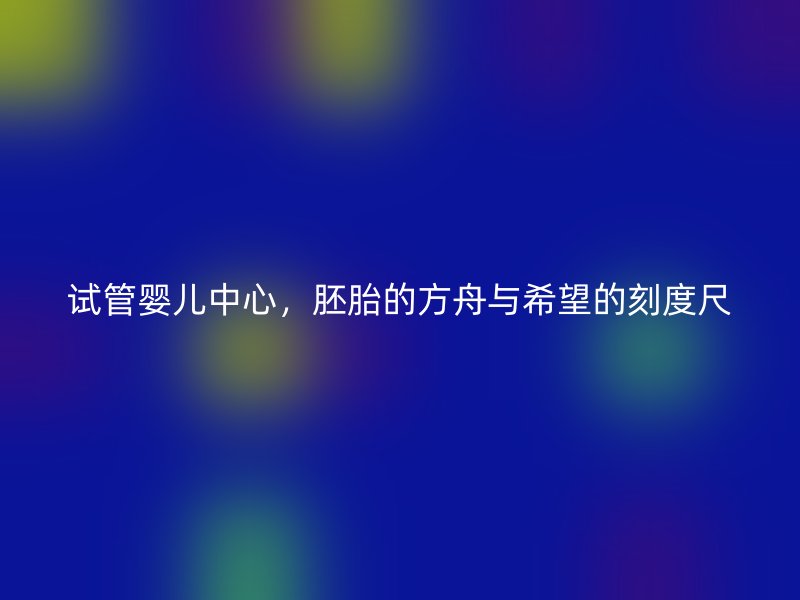 試管嬰兒中心，胚胎的方舟與希望的刻度尺