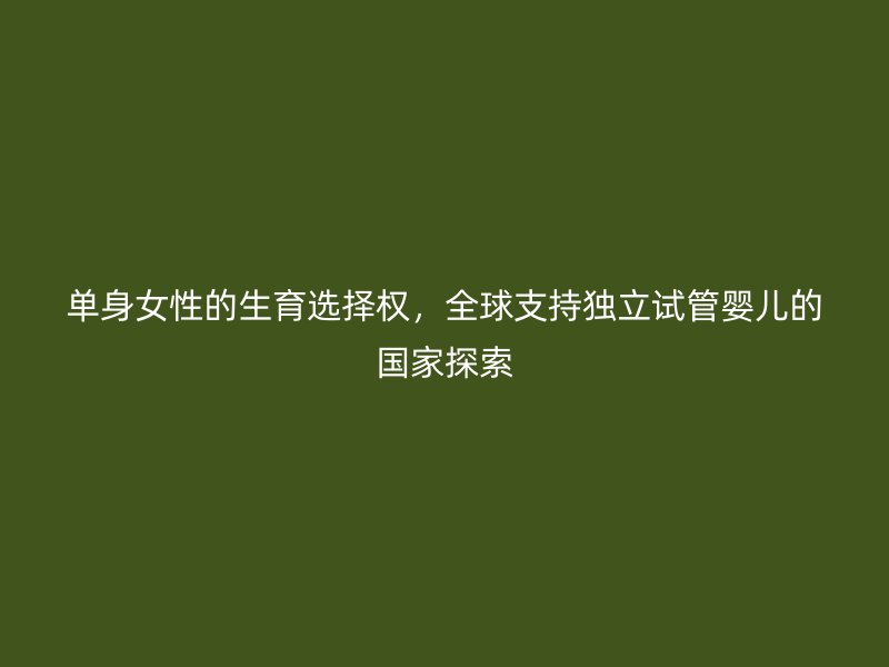 单身女性的生育选择权，全球支持独立试管婴儿的国家探索