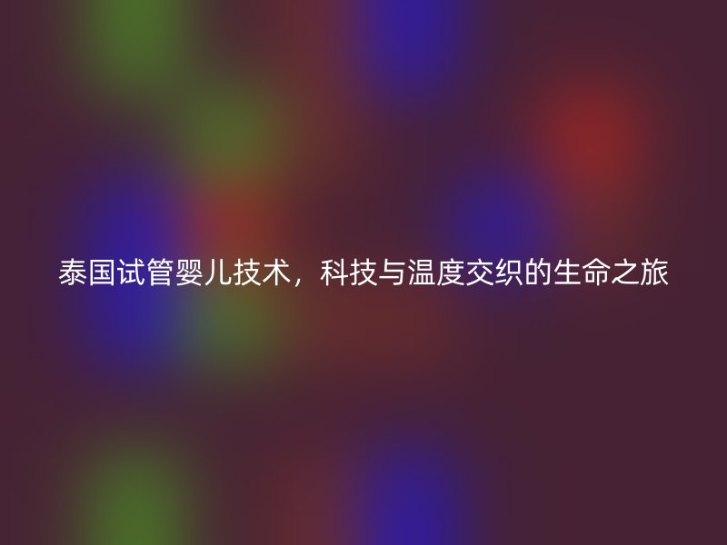 泰国试管婴儿技术，科技与温度交织的生命之旅