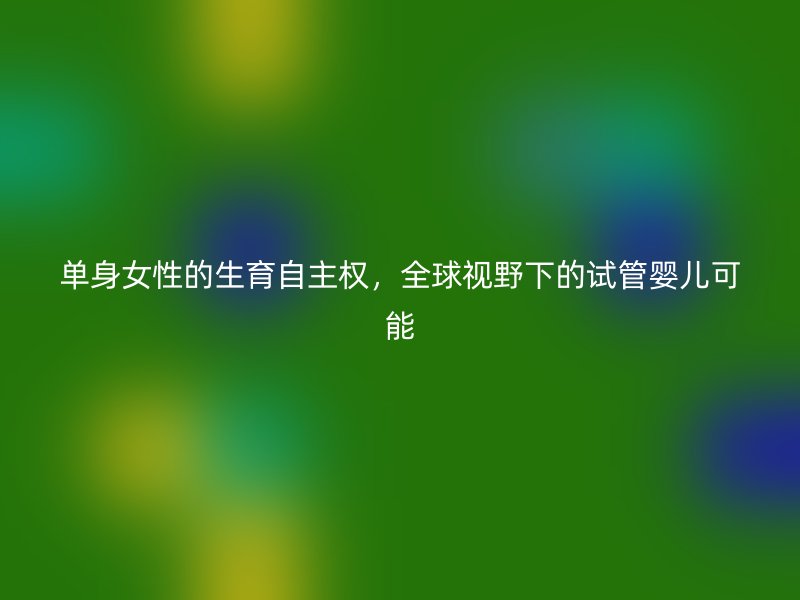 单身女性的生育自主权，全球视野下的试管婴儿可能